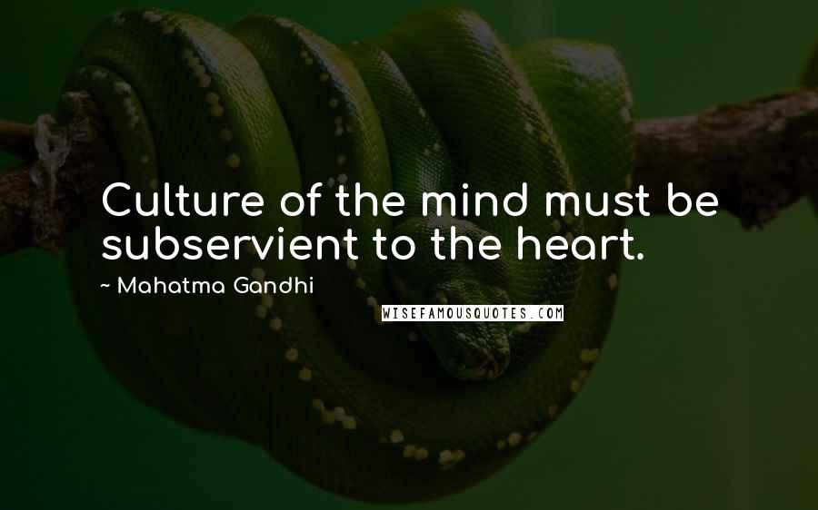 Mahatma Gandhi Quotes: Culture of the mind must be subservient to the heart.