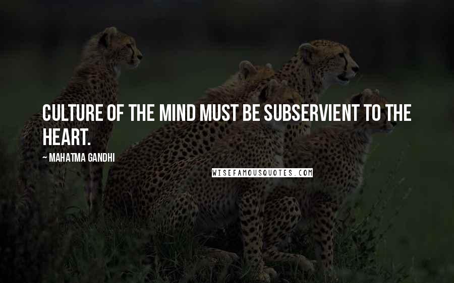 Mahatma Gandhi Quotes: Culture of the mind must be subservient to the heart.