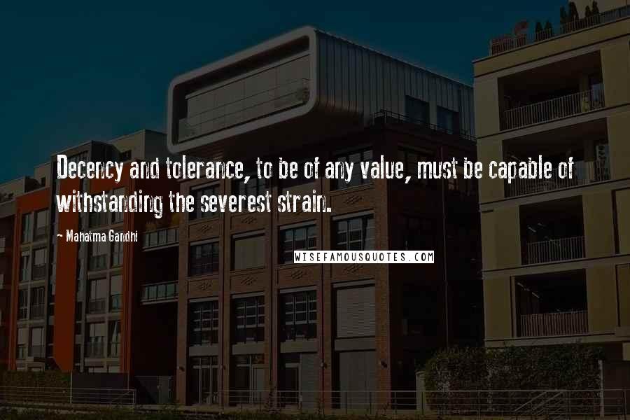 Mahatma Gandhi Quotes: Decency and tolerance, to be of any value, must be capable of withstanding the severest strain.