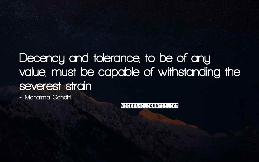 Mahatma Gandhi Quotes: Decency and tolerance, to be of any value, must be capable of withstanding the severest strain.