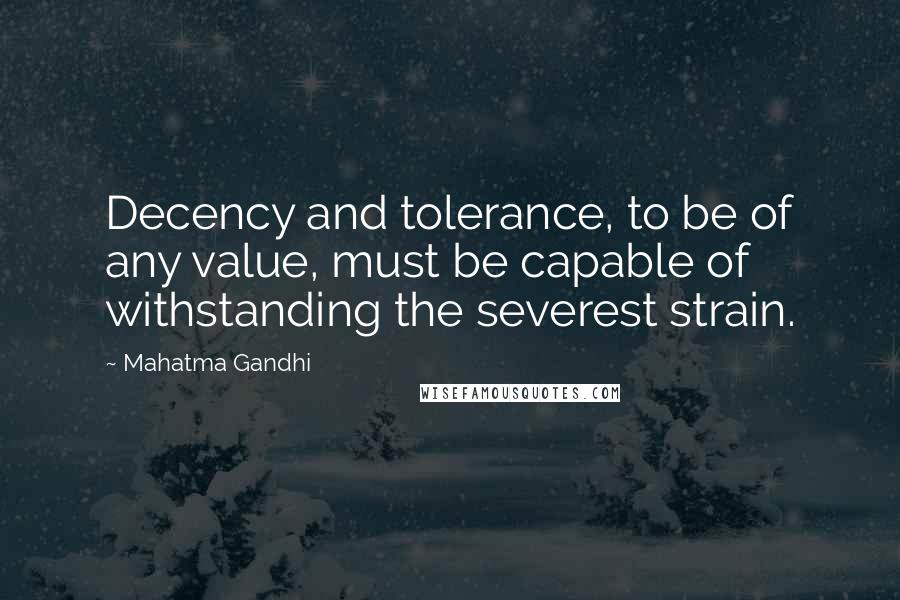 Mahatma Gandhi Quotes: Decency and tolerance, to be of any value, must be capable of withstanding the severest strain.