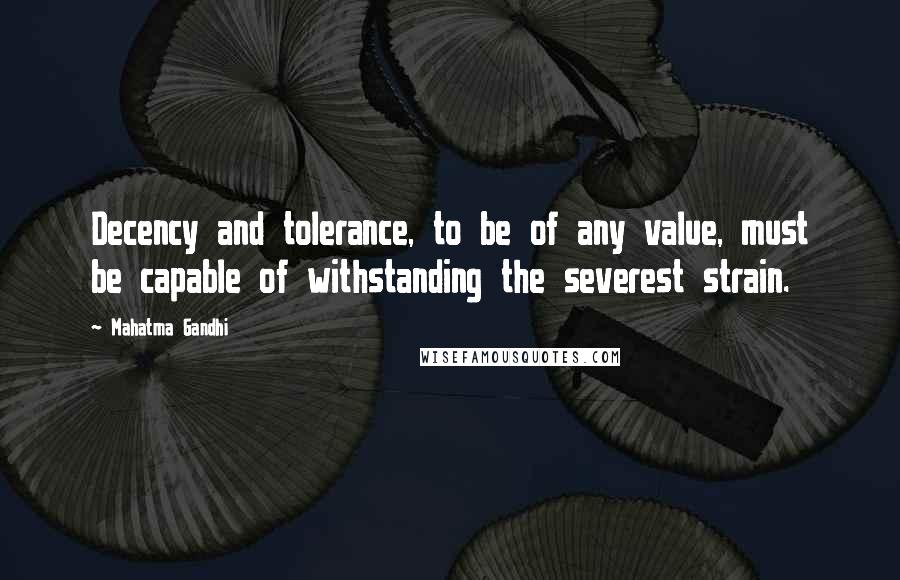 Mahatma Gandhi Quotes: Decency and tolerance, to be of any value, must be capable of withstanding the severest strain.