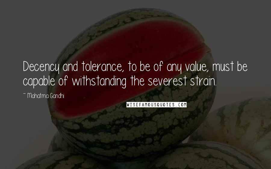 Mahatma Gandhi Quotes: Decency and tolerance, to be of any value, must be capable of withstanding the severest strain.