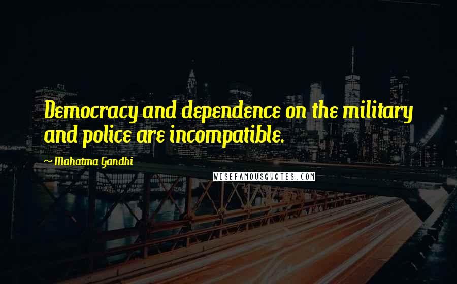 Mahatma Gandhi Quotes: Democracy and dependence on the military and police are incompatible.