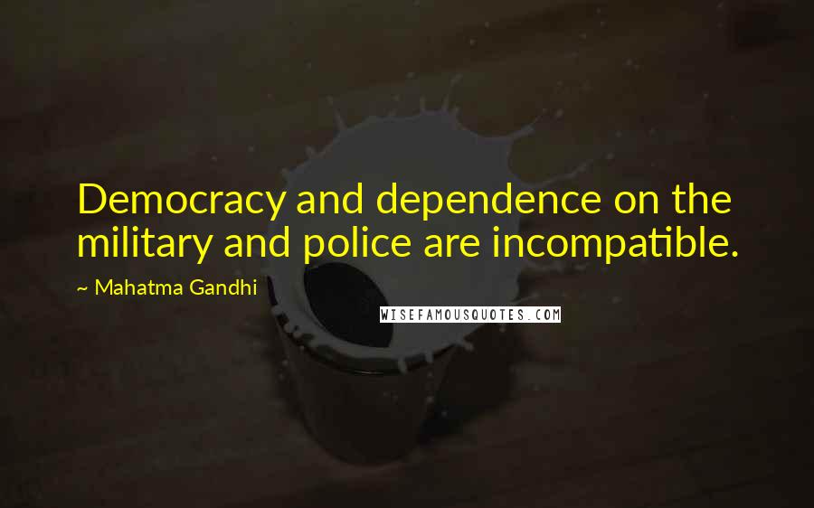 Mahatma Gandhi Quotes: Democracy and dependence on the military and police are incompatible.