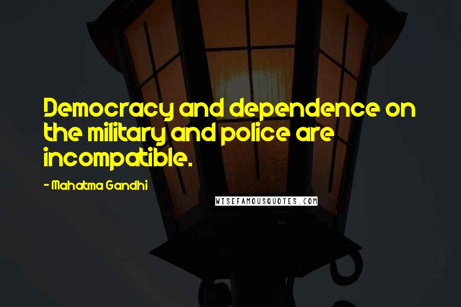 Mahatma Gandhi Quotes: Democracy and dependence on the military and police are incompatible.