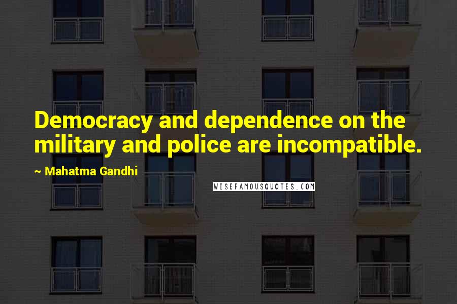 Mahatma Gandhi Quotes: Democracy and dependence on the military and police are incompatible.