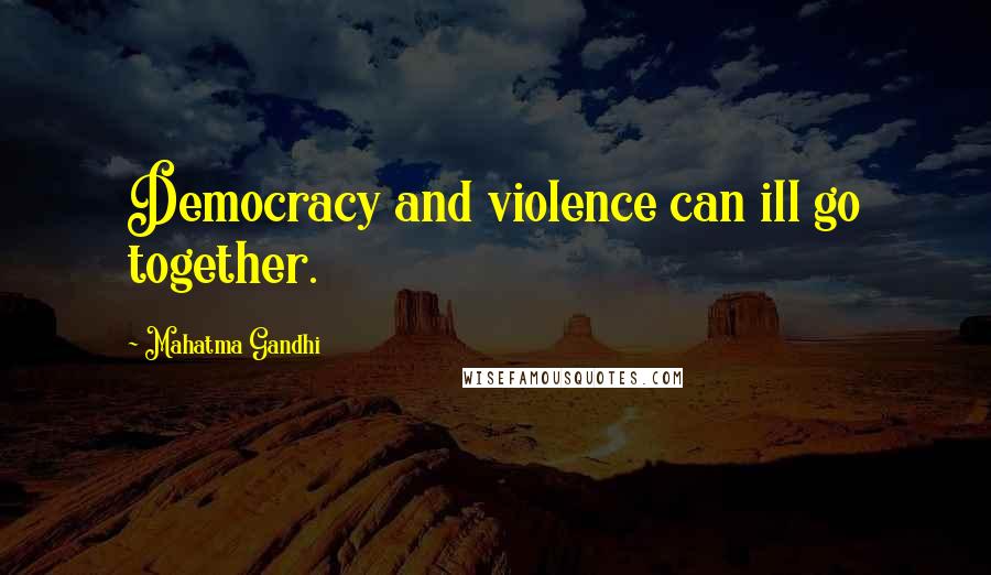 Mahatma Gandhi Quotes: Democracy and violence can ill go together.