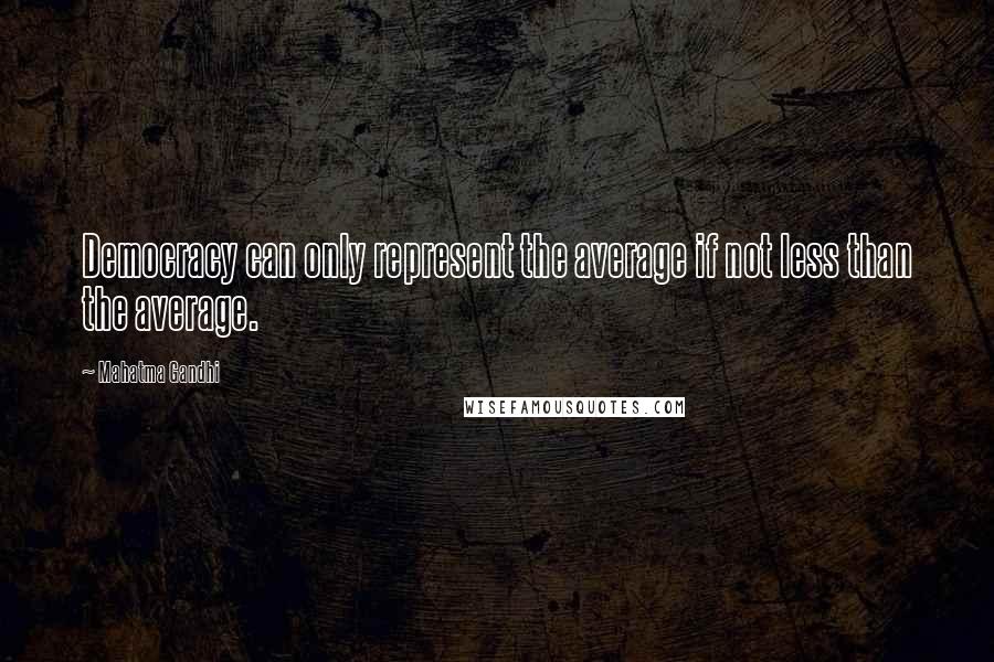 Mahatma Gandhi Quotes: Democracy can only represent the average if not less than the average.