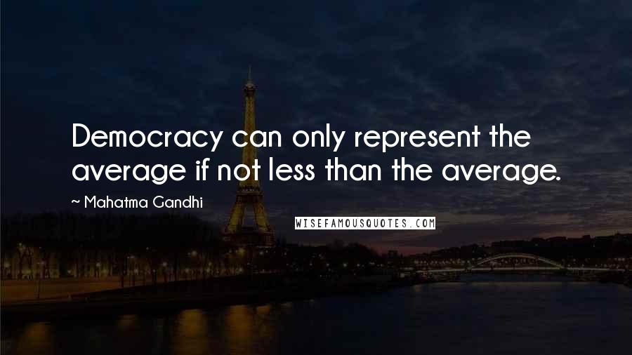 Mahatma Gandhi Quotes: Democracy can only represent the average if not less than the average.