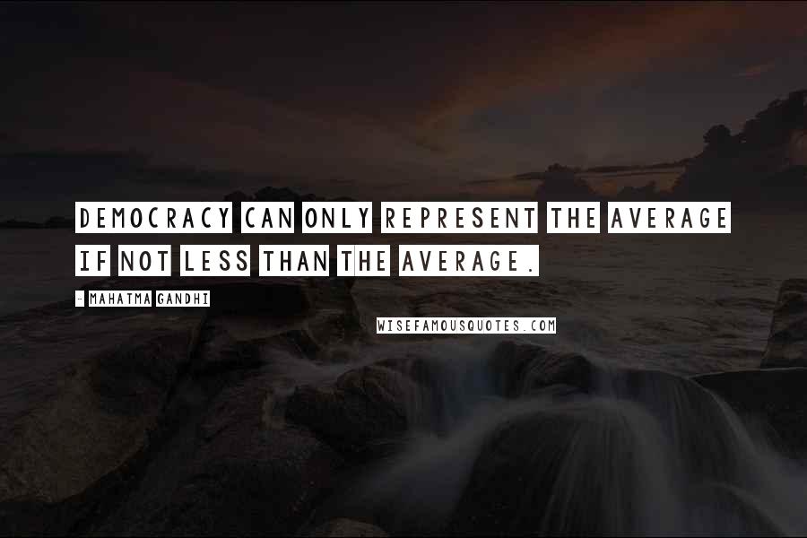 Mahatma Gandhi Quotes: Democracy can only represent the average if not less than the average.