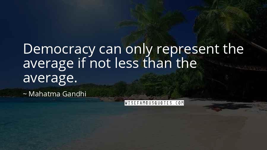 Mahatma Gandhi Quotes: Democracy can only represent the average if not less than the average.
