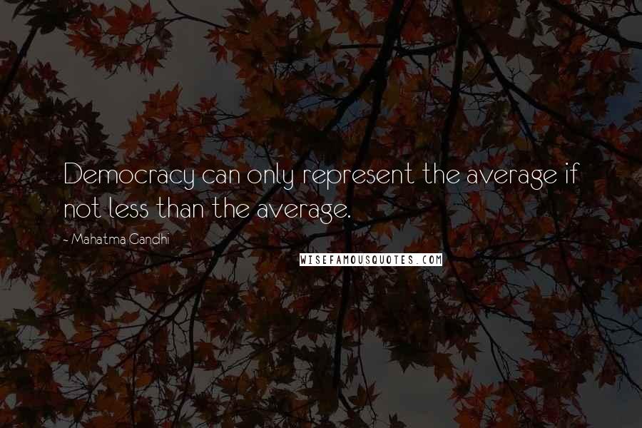 Mahatma Gandhi Quotes: Democracy can only represent the average if not less than the average.