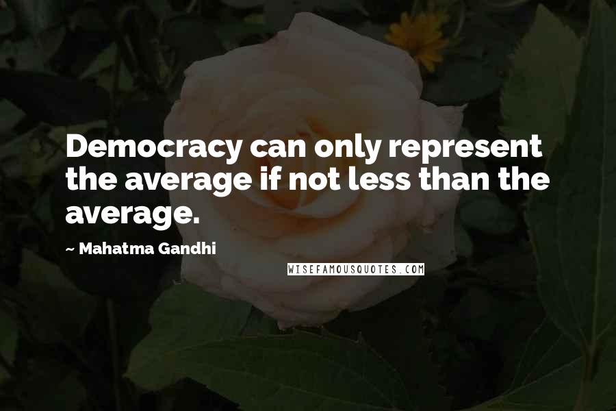 Mahatma Gandhi Quotes: Democracy can only represent the average if not less than the average.