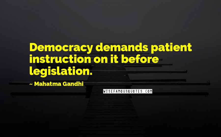 Mahatma Gandhi Quotes: Democracy demands patient instruction on it before legislation.