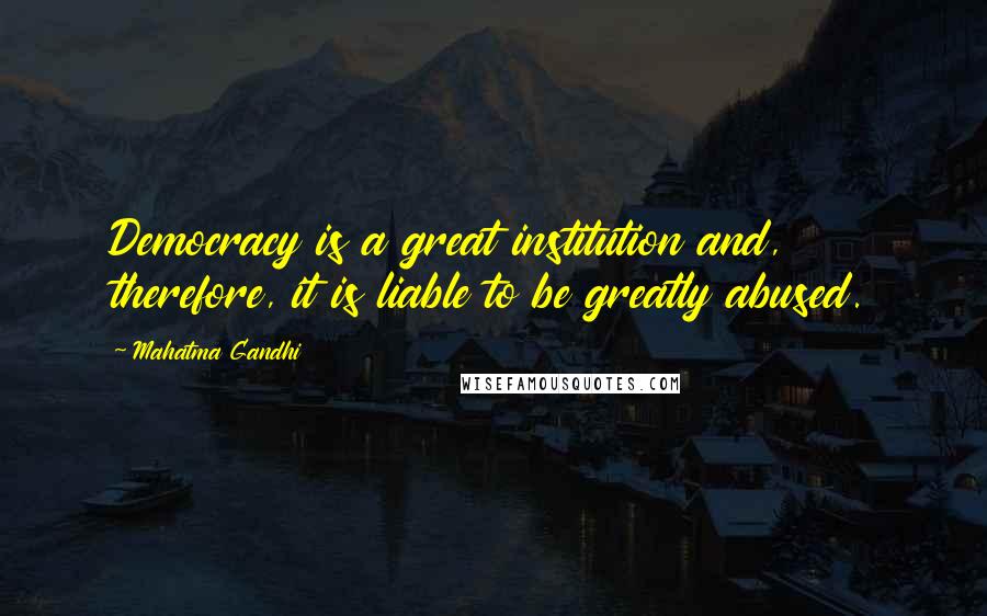 Mahatma Gandhi Quotes: Democracy is a great institution and, therefore, it is liable to be greatly abused.