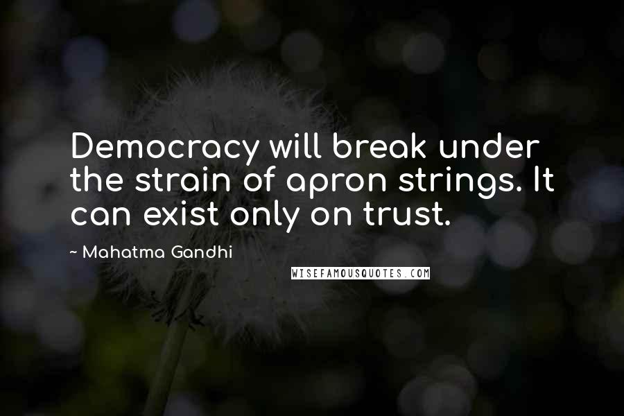 Mahatma Gandhi Quotes: Democracy will break under the strain of apron strings. It can exist only on trust.