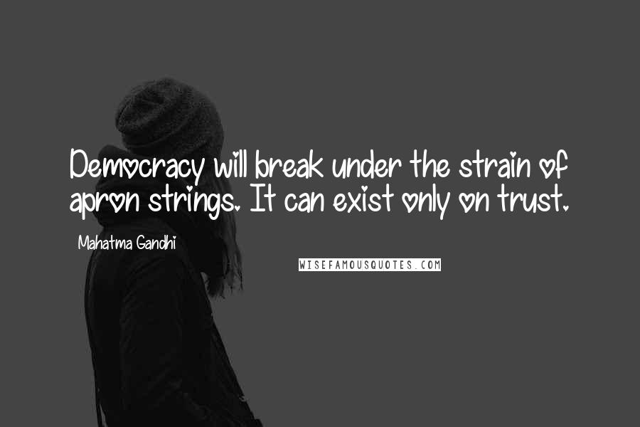 Mahatma Gandhi Quotes: Democracy will break under the strain of apron strings. It can exist only on trust.