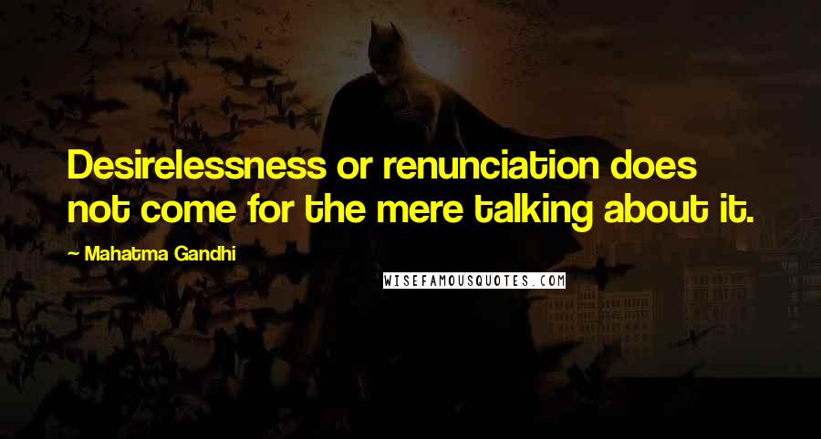 Mahatma Gandhi Quotes: Desirelessness or renunciation does not come for the mere talking about it.