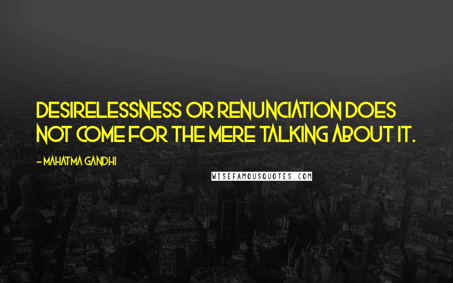 Mahatma Gandhi Quotes: Desirelessness or renunciation does not come for the mere talking about it.
