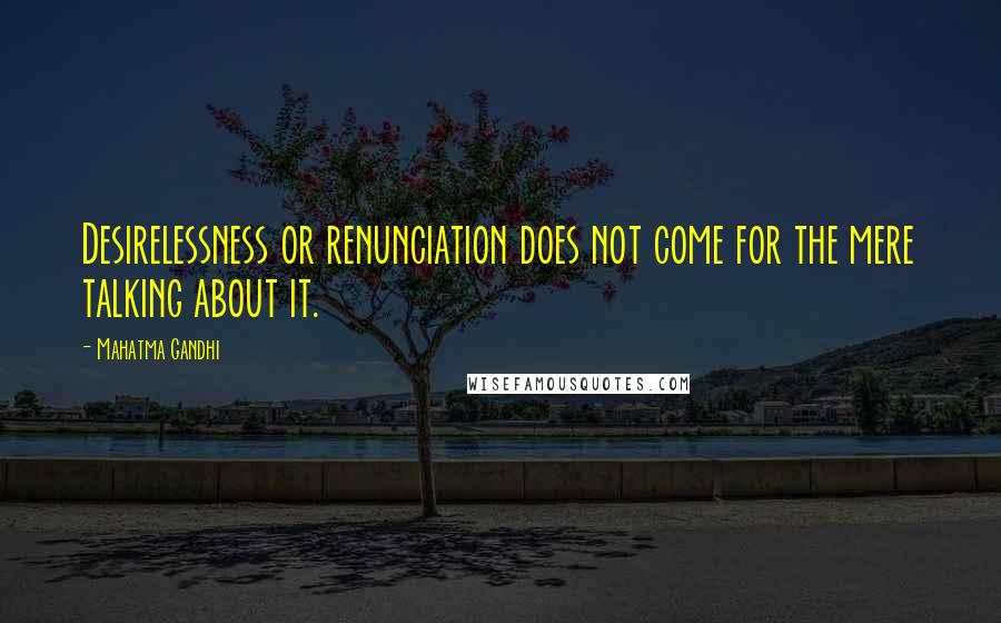 Mahatma Gandhi Quotes: Desirelessness or renunciation does not come for the mere talking about it.
