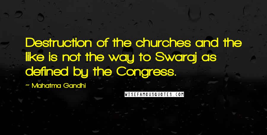 Mahatma Gandhi Quotes: Destruction of the churches and the like is not the way to Swaraj as defined by the Congress.