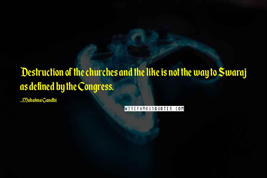Mahatma Gandhi Quotes: Destruction of the churches and the like is not the way to Swaraj as defined by the Congress.