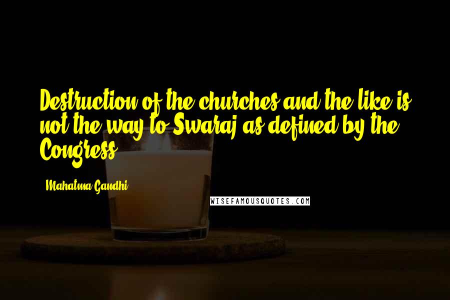 Mahatma Gandhi Quotes: Destruction of the churches and the like is not the way to Swaraj as defined by the Congress.