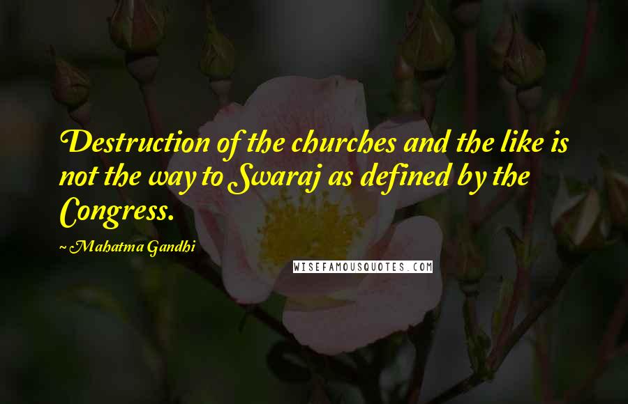 Mahatma Gandhi Quotes: Destruction of the churches and the like is not the way to Swaraj as defined by the Congress.