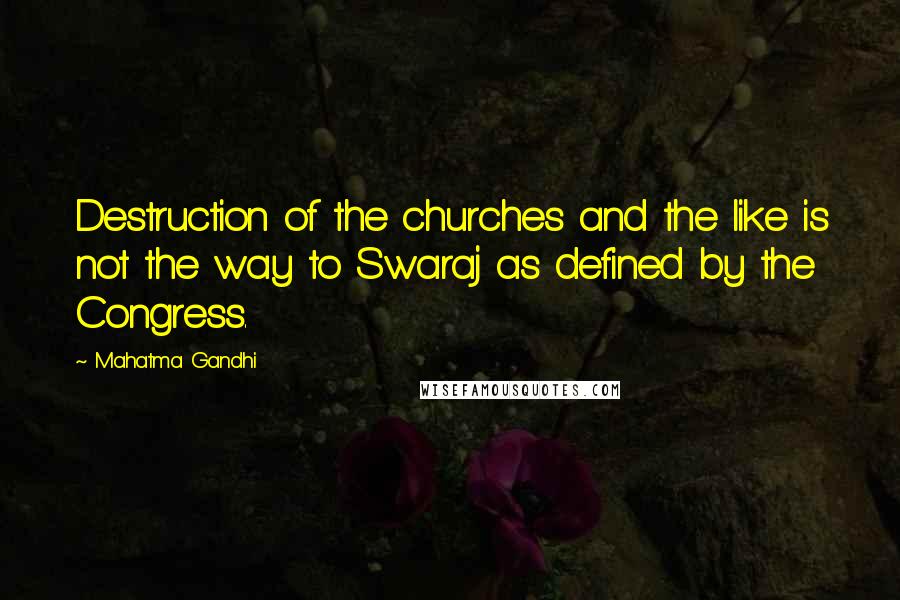 Mahatma Gandhi Quotes: Destruction of the churches and the like is not the way to Swaraj as defined by the Congress.