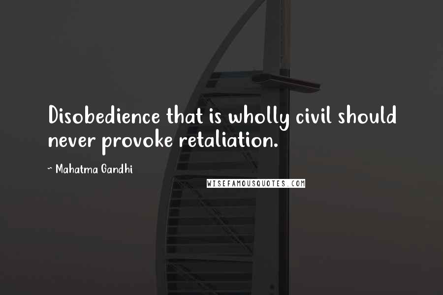 Mahatma Gandhi Quotes: Disobedience that is wholly civil should never provoke retaliation.