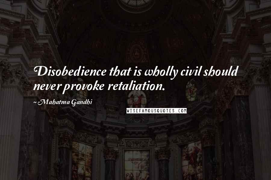 Mahatma Gandhi Quotes: Disobedience that is wholly civil should never provoke retaliation.