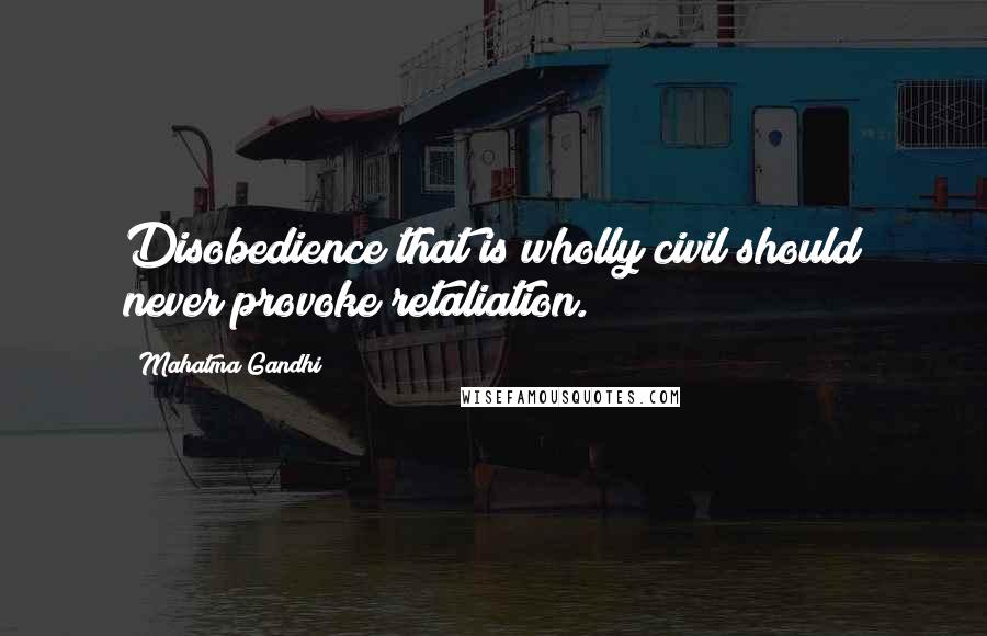 Mahatma Gandhi Quotes: Disobedience that is wholly civil should never provoke retaliation.
