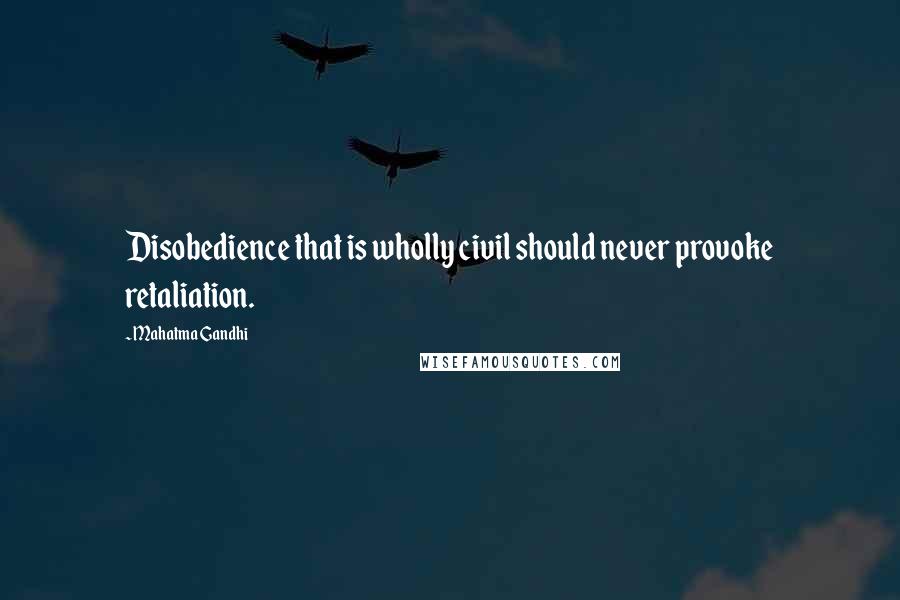 Mahatma Gandhi Quotes: Disobedience that is wholly civil should never provoke retaliation.