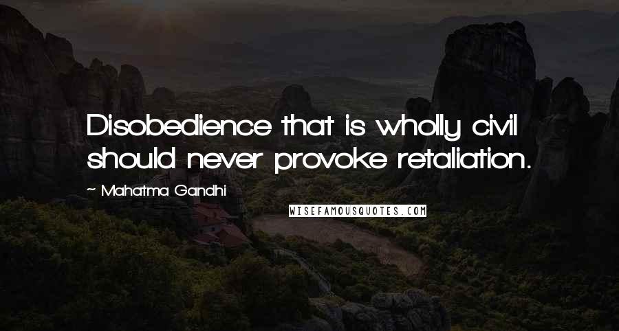 Mahatma Gandhi Quotes: Disobedience that is wholly civil should never provoke retaliation.
