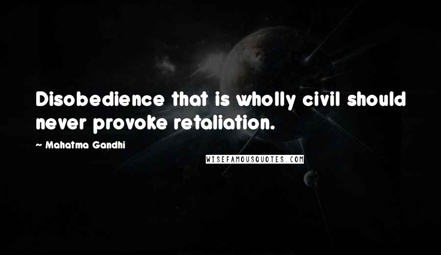 Mahatma Gandhi Quotes: Disobedience that is wholly civil should never provoke retaliation.