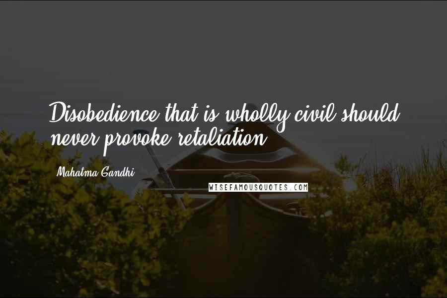 Mahatma Gandhi Quotes: Disobedience that is wholly civil should never provoke retaliation.