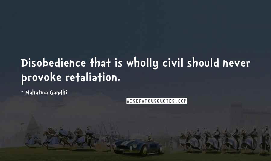 Mahatma Gandhi Quotes: Disobedience that is wholly civil should never provoke retaliation.
