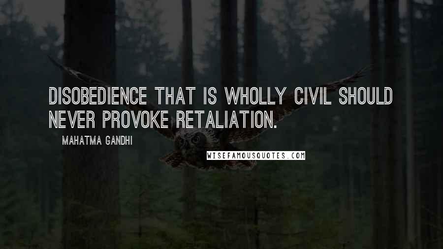 Mahatma Gandhi Quotes: Disobedience that is wholly civil should never provoke retaliation.