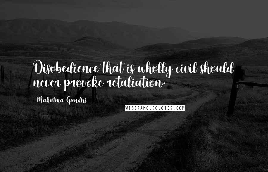 Mahatma Gandhi Quotes: Disobedience that is wholly civil should never provoke retaliation.