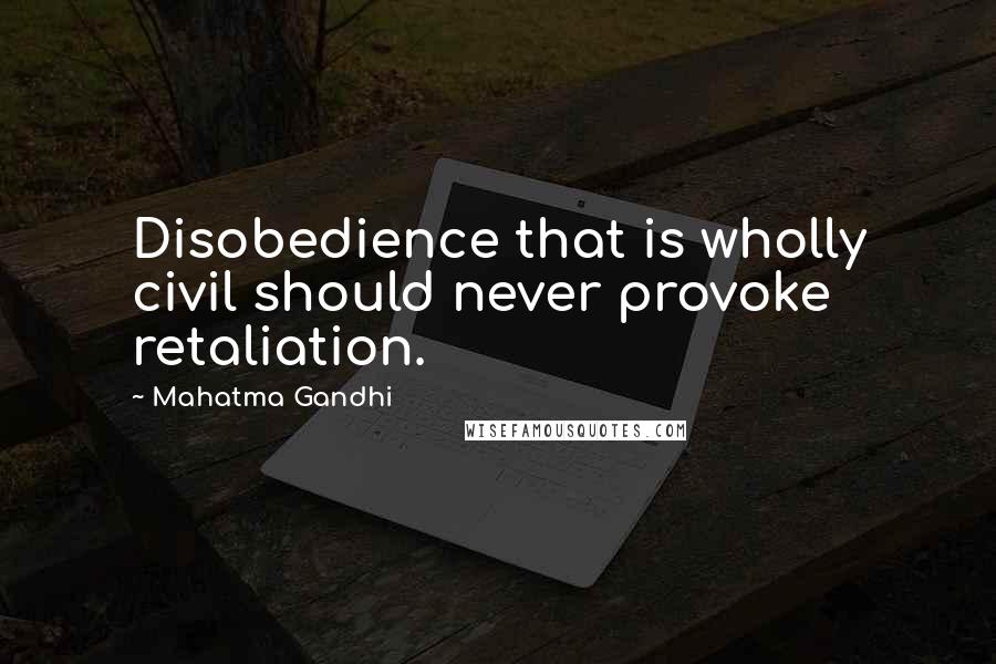 Mahatma Gandhi Quotes: Disobedience that is wholly civil should never provoke retaliation.