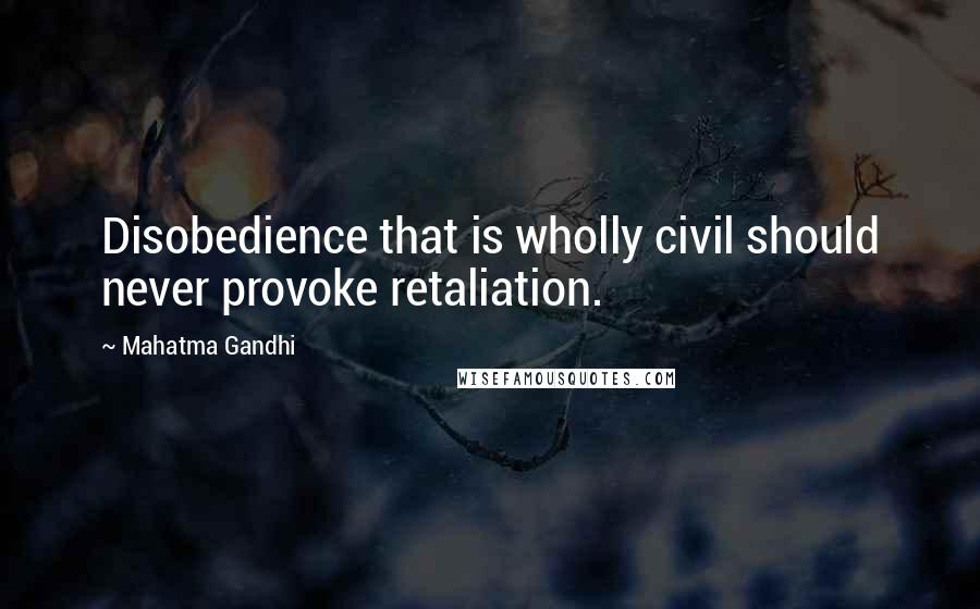 Mahatma Gandhi Quotes: Disobedience that is wholly civil should never provoke retaliation.