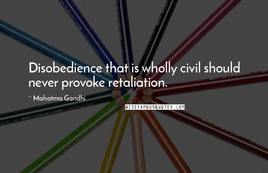 Mahatma Gandhi Quotes: Disobedience that is wholly civil should never provoke retaliation.