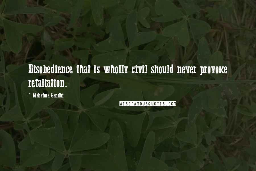Mahatma Gandhi Quotes: Disobedience that is wholly civil should never provoke retaliation.
