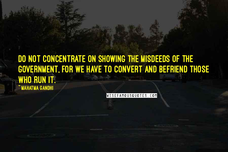 Mahatma Gandhi Quotes: Do not concentrate on showing the misdeeds of the government, for we have to convert and befriend those who run it.