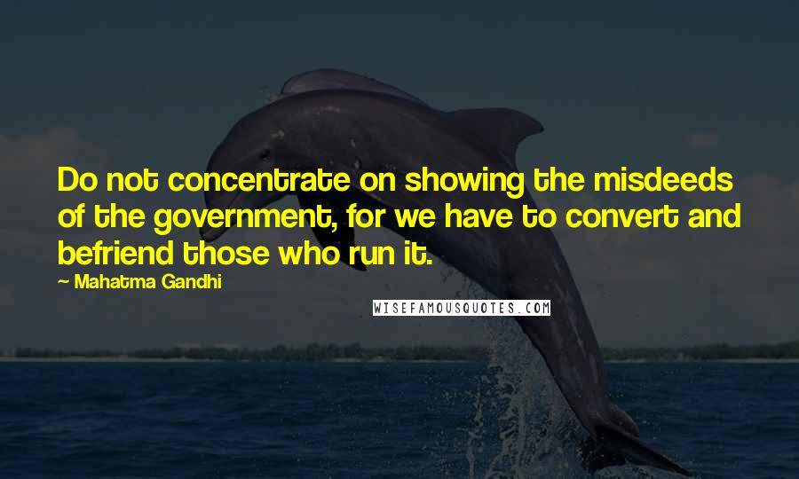 Mahatma Gandhi Quotes: Do not concentrate on showing the misdeeds of the government, for we have to convert and befriend those who run it.