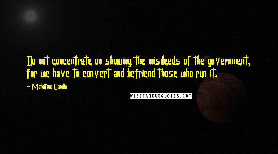 Mahatma Gandhi Quotes: Do not concentrate on showing the misdeeds of the government, for we have to convert and befriend those who run it.