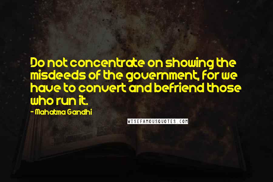 Mahatma Gandhi Quotes: Do not concentrate on showing the misdeeds of the government, for we have to convert and befriend those who run it.