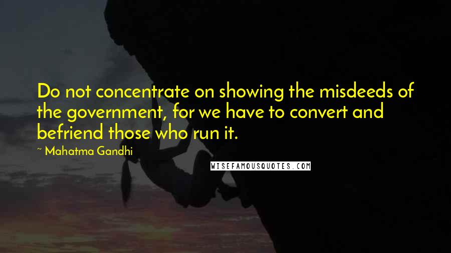 Mahatma Gandhi Quotes: Do not concentrate on showing the misdeeds of the government, for we have to convert and befriend those who run it.