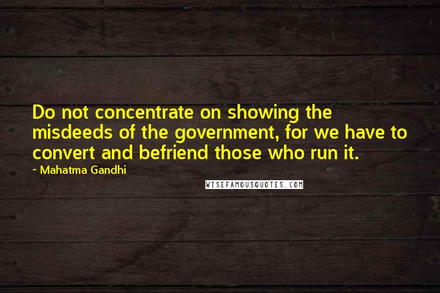 Mahatma Gandhi Quotes: Do not concentrate on showing the misdeeds of the government, for we have to convert and befriend those who run it.